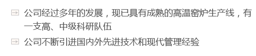 公司經(jīng)過(guò)多年的發(fā)展，現(xiàn)已具有成熟的高溫窯爐生產(chǎn)線(xiàn)，有一支高、中級(jí)科研隊(duì)伍
