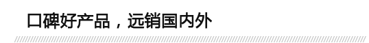 口碑好產(chǎn)品，遠(yuǎn)銷(xiāo)國(guó)內(nèi)外